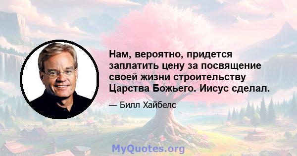 Нам, вероятно, придется заплатить цену за посвящение своей жизни строительству Царства Божьего. Иисус сделал.