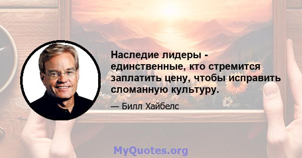 Наследие лидеры - единственные, кто стремится заплатить цену, чтобы исправить сломанную культуру.