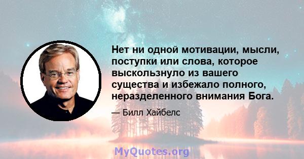 Нет ни одной мотивации, мысли, поступки или слова, которое выскользнуло из вашего существа и избежало полного, неразделенного внимания Бога.