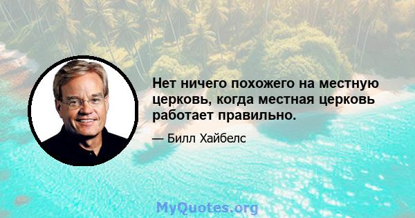 Нет ничего похожего на местную церковь, когда местная церковь работает правильно.