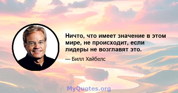 Ничто, что имеет значение в этом мире, не происходит, если лидеры не возглавят это.