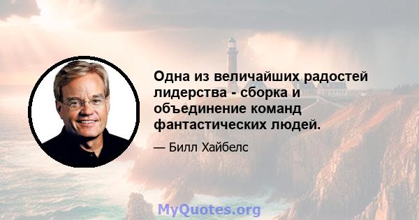 Одна из величайших радостей лидерства - сборка и объединение команд фантастических людей.