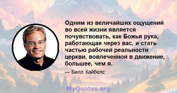 Одним из величайших ощущений во всей жизни является почувствовать, как Божья рука, работающая через вас, и стать частью рабочей реальности церкви, вовлеченной в движение, большее, чем я.