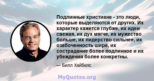 Подлинные христиане - это люди, которые выделяются от других. Их характер кажется глубже, их идеи свежая, их дух мягче, их мужество больше, их лидерство сильнее, их озабоченность шире, их сострадание более подлинное и