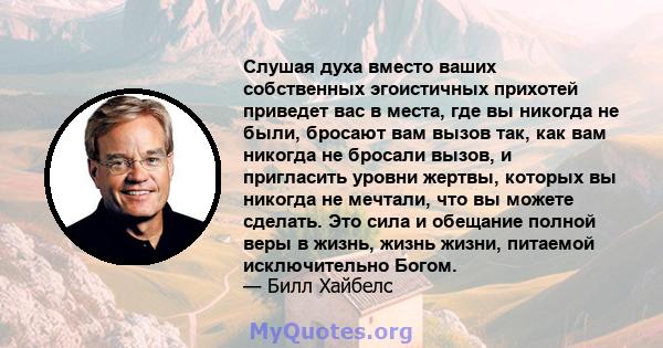 Слушая духа вместо ваших собственных эгоистичных прихотей приведет вас в места, где вы никогда не были, бросают вам вызов так, как вам никогда не бросали вызов, и пригласить уровни жертвы, которых вы никогда не мечтали, 