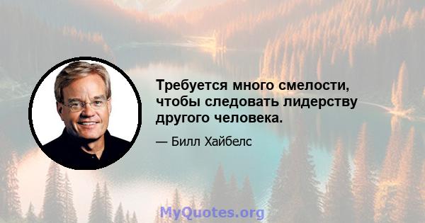 Требуется много смелости, чтобы следовать лидерству другого человека.