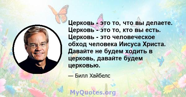 Церковь - это то, что вы делаете. Церковь - это то, кто вы есть. Церковь - это человеческое обход человека Иисуса Христа. Давайте не будем ходить в церковь, давайте будем церковью.