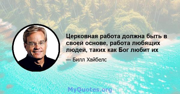 Церковная работа должна быть в своей основе, работа любящих людей, таких как Бог любит их