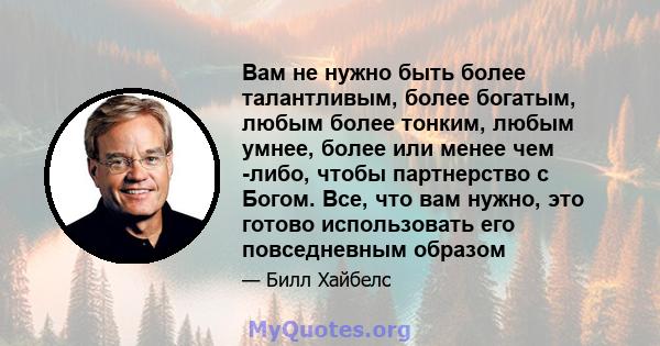 Вам не нужно быть более талантливым, более богатым, любым более тонким, любым умнее, более или менее чем -либо, чтобы партнерство с Богом. Все, что вам нужно, это готово использовать его повседневным образом