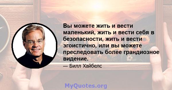 Вы можете жить и вести маленький, жить и вести себя в безопасности, жить и вести эгоистично, или вы можете преследовать более грандиозное видение.