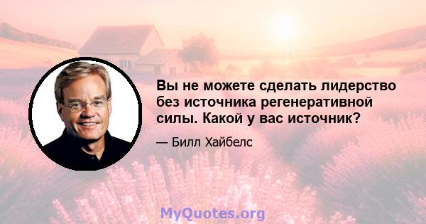 Вы не можете сделать лидерство без источника регенеративной силы. Какой у вас источник?