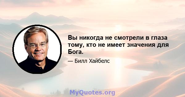 Вы никогда не смотрели в глаза тому, кто не имеет значения для Бога.