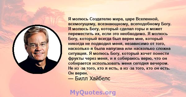 Я молюсь Создателю мира, царе Вселенной, всемогущему, всезнающному, всеподобному Богу. Я молюсь Богу, который сделал горы и может переместить их, если это необходимо. Я молюсь Богу, который всегда был верен мне, который 