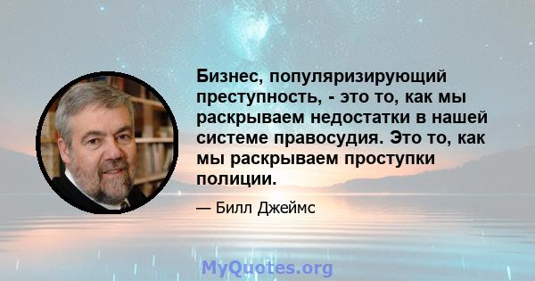 Бизнес, популяризирующий преступность, - это то, как мы раскрываем недостатки в нашей системе правосудия. Это то, как мы раскрываем проступки полиции.