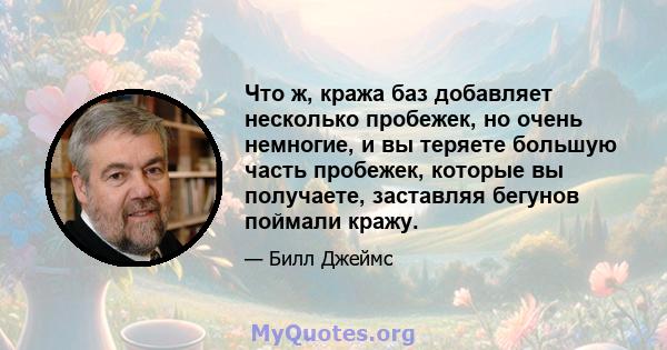 Что ж, кража баз добавляет несколько пробежек, но очень немногие, и вы теряете большую часть пробежек, которые вы получаете, заставляя бегунов поймали кражу.