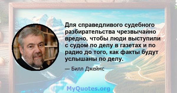 Для справедливого судебного разбирательства чрезвычайно вредно, чтобы люди выступили с судом по делу в газетах и ​​по радио до того, как факты будут услышаны по делу.