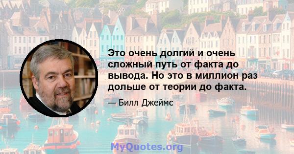 Это очень долгий и очень сложный путь от факта до вывода. Но это в миллион раз дольше от теории до факта.