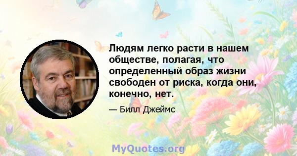 Людям легко расти в нашем обществе, полагая, что определенный образ жизни свободен от риска, когда они, конечно, нет.