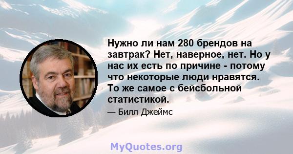 Нужно ли нам 280 брендов на завтрак? Нет, наверное, нет. Но у нас их есть по причине - потому что некоторые люди нравятся. То же самое с бейсбольной статистикой.