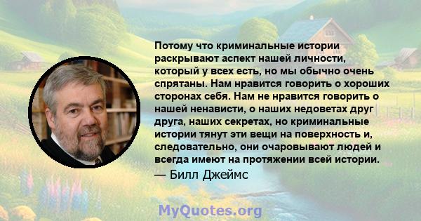 Потому что криминальные истории раскрывают аспект нашей личности, который у всех есть, но мы обычно очень спрятаны. Нам нравится говорить о хороших сторонах себя. Нам не нравится говорить о нашей ненависти, о наших