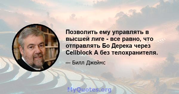 Позволить ему управлять в высшей лиге - все равно, что отправлять Бо Дерека через Cellblock A без телохранителя.