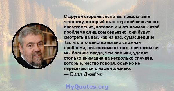 С другой стороны, если вы предлагаете человеку, который стал жертвой серьезного преступления, которое мы относимся к этой проблеме слишком серьезно, они будут смотреть на вас, как на вас, сумасшедшие. Так что это