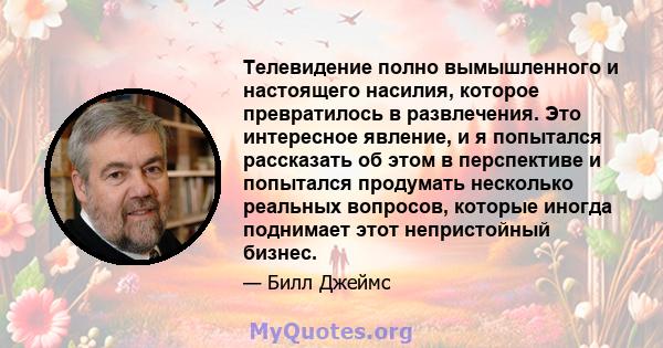 Телевидение полно вымышленного и настоящего насилия, которое превратилось в развлечения. Это интересное явление, и я попытался рассказать об этом в перспективе и попытался продумать несколько реальных вопросов, которые