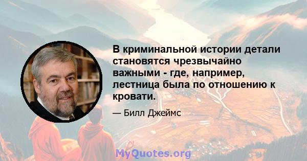 В криминальной истории детали становятся чрезвычайно важными - где, например, лестница была по отношению к кровати.