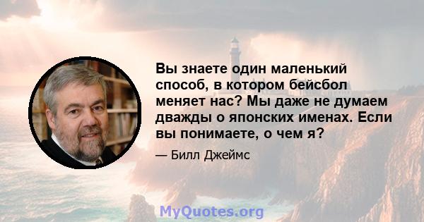 Вы знаете один маленький способ, в котором бейсбол меняет нас? Мы даже не думаем дважды о японских именах. Если вы понимаете, о чем я?