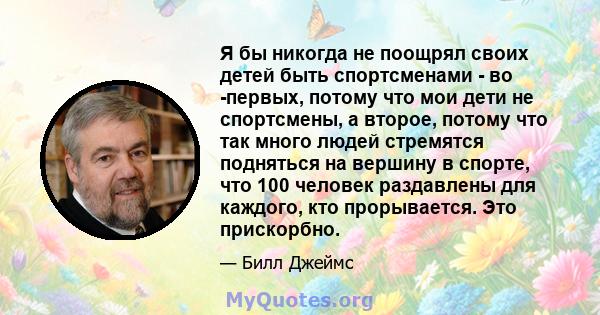 Я бы никогда не поощрял своих детей быть спортсменами - во -первых, потому что мои дети не спортсмены, а второе, потому что так много людей стремятся подняться на вершину в спорте, что 100 человек раздавлены для