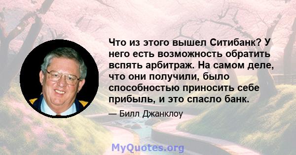 Что из этого вышел Ситибанк? У него есть возможность обратить вспять арбитраж. На самом деле, что они получили, было способностью приносить себе прибыль, и это спасло банк.