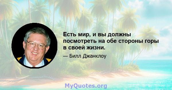 Есть мир, и вы должны посмотреть на обе стороны горы в своей жизни.