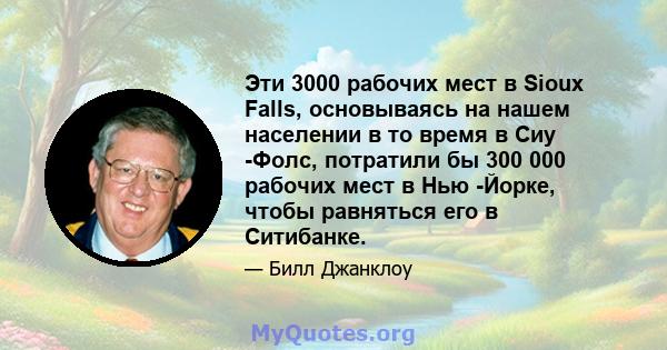 Эти 3000 рабочих мест в Sioux Falls, основываясь на нашем населении в то время в Сиу -Фолс, потратили бы 300 000 рабочих мест в Нью -Йорке, чтобы равняться его в Ситибанке.