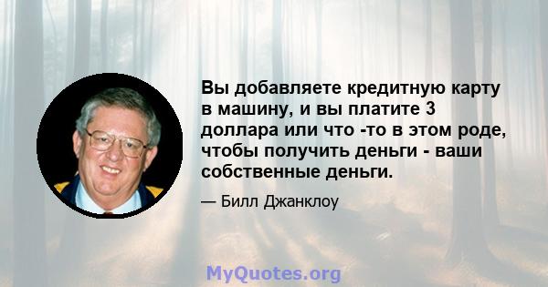 Вы добавляете кредитную карту в машину, и вы платите 3 доллара или что -то в этом роде, чтобы получить деньги - ваши собственные деньги.