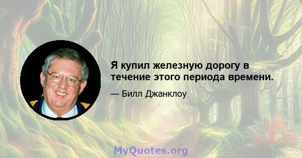 Я купил железную дорогу в течение этого периода времени.