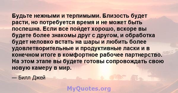 Будьте нежными и терпимыми. Близость будет расти, но потребуется время и не может быть поспешна. Если все пойдет хорошо, вскоре вы будете более знакомы друг с другом, и обработка будет неловко встать на шары и любить