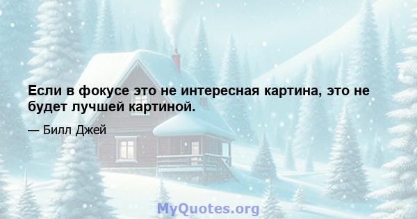 Если в фокусе это не интересная картина, это не будет лучшей картиной.