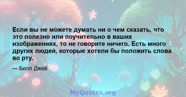 Если вы не можете думать ни о чем сказать, что это полезно или поучительно в ваших изображениях, то не говорите ничего. Есть много других людей, которые хотели бы положить слова во рту.