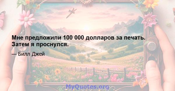 Мне предложили 100 000 долларов за печать. Затем я проснулся.