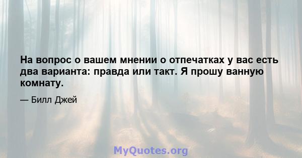 На вопрос о вашем мнении о отпечатках у вас есть два варианта: правда или такт. Я прошу ванную комнату.