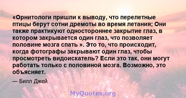 «Орнитологи пришли к выводу, что перелетные птицы берут сотни дремоты во время летания; Они также практикуют одностороннее закрытие глаз, в котором закрывается один глаз, что позволяет половине мозга спать ». Это то,