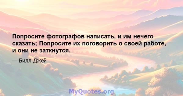 Попросите фотографов написать, и им нечего сказать; Попросите их поговорить о своей работе, и они не заткнутся.