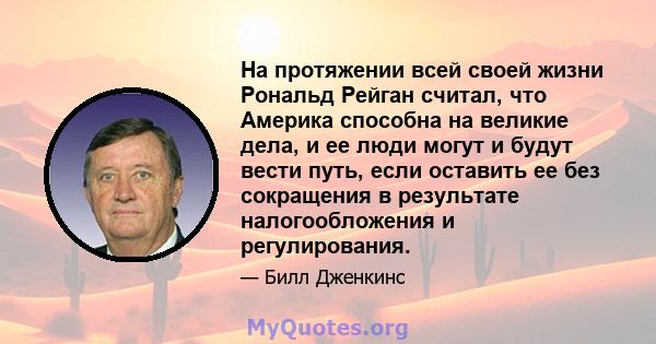 На протяжении всей своей жизни Рональд Рейган считал, что Америка способна на великие дела, и ее люди могут и будут вести путь, если оставить ее без сокращения в результате налогообложения и регулирования.