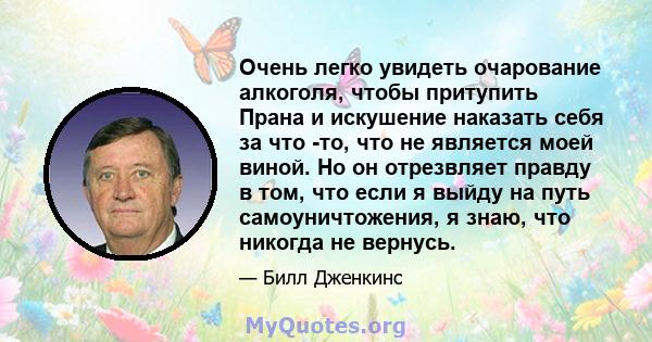 Очень легко увидеть очарование алкоголя, чтобы притупить Прана и искушение наказать себя за что -то, что не является моей виной. Но он отрезвляет правду в том, что если я выйду на путь самоуничтожения, я знаю, что