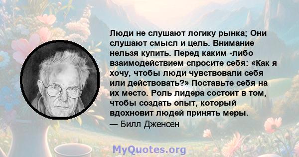 Люди не слушают логику рынка; Они слушают смысл и цель. Внимание нельзя купить. Перед каким -либо взаимодействием спросите себя: «Как я хочу, чтобы люди чувствовали себя или действовать?» Поставьте себя на их место.