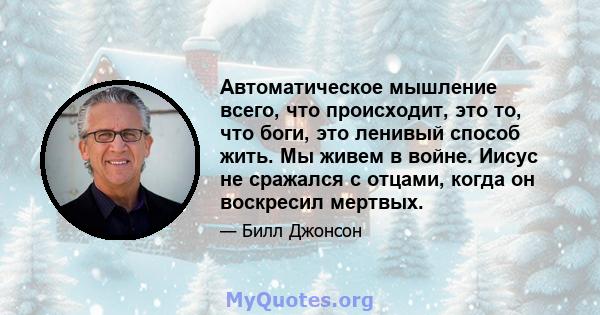 Автоматическое мышление всего, что происходит, это то, что боги, это ленивый способ жить. Мы живем в войне. Иисус не сражался с отцами, когда он воскресил мертвых.