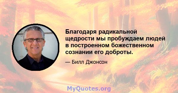 Благодаря радикальной щедрости мы пробуждаем людей в построенном божественном сознании его доброты.