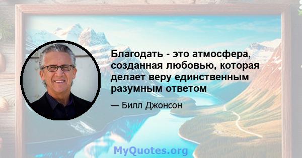 Благодать - это атмосфера, созданная любовью, которая делает веру единственным разумным ответом