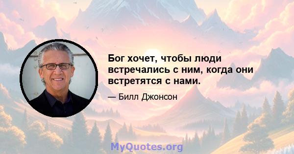 Бог хочет, чтобы люди встречались с ним, когда они встретятся с нами.