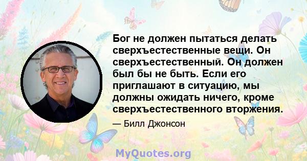 Бог не должен пытаться делать сверхъестественные вещи. Он сверхъестественный. Он должен был бы не быть. Если его приглашают в ситуацию, мы должны ожидать ничего, кроме сверхъестественного вторжения.